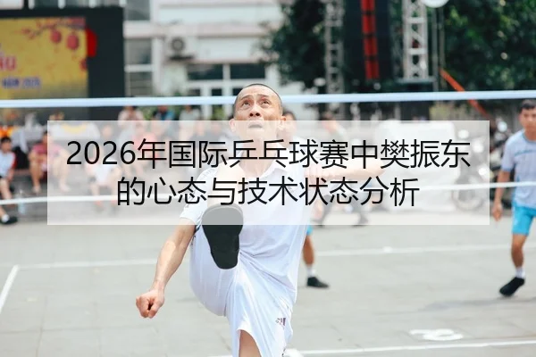 2026年国际乒乓球赛中樊振东的心态与技术状态分析