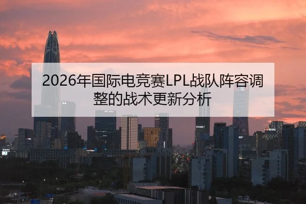2026年国际电竞赛LPL战队阵容调整的战术更新分析