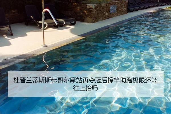 杜普兰蒂斯斯德哥尔摩站再夺冠后撑竿助跑极限还能往上抬吗