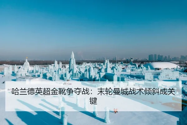 哈兰德英超金靴争夺战：末轮曼城战术倾斜成关键