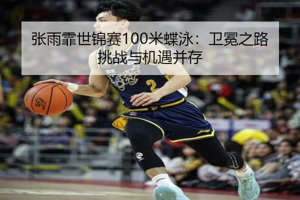 张雨霏世锦赛100米蝶泳：卫冕之路挑战与机遇并存