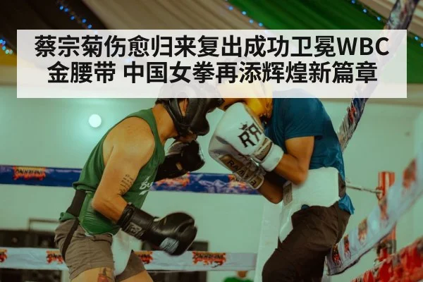 蔡宗菊伤愈归来复出成功卫冕WBC金腰带 中国女拳再添辉煌新篇章