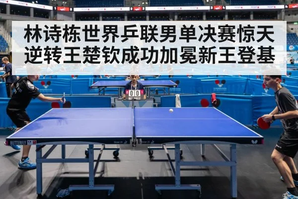 林诗栋世界乒联男单决赛惊天逆转王楚钦成功加冕新王登基
