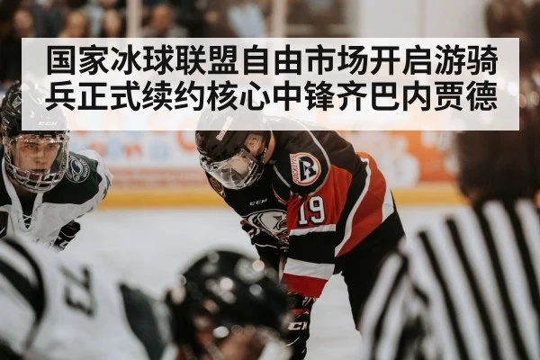 国家冰球联盟自由市场开启游骑兵正式续约核心中锋齐巴内贾德